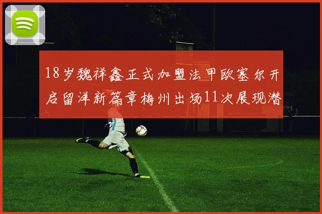 18岁魏祥鑫正式加盟法甲欧塞尔开启留洋新篇章梅州出场11次展现潜力