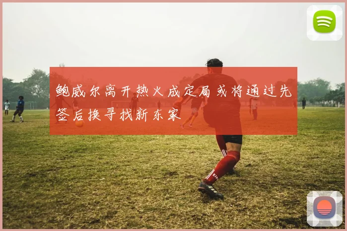 鲍威尔离开热火成定局或将通过先签后换寻找新东家