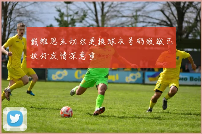 戴维恩米切尔更换球衣号码致敬已故好友情深意重