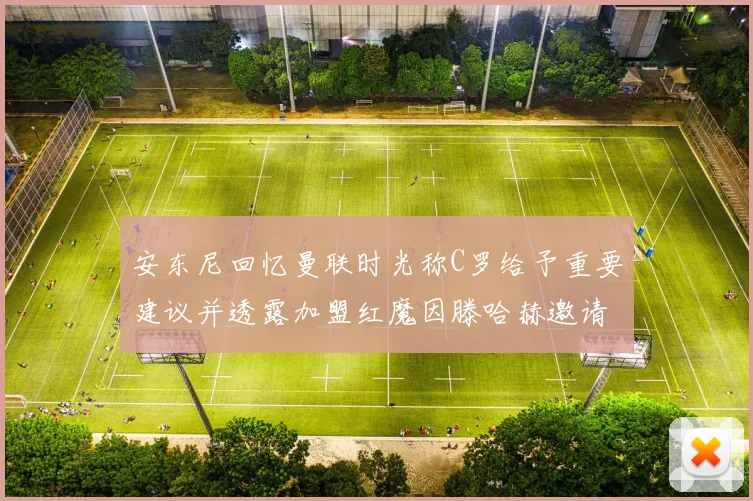 安东尼回忆曼联时光称C罗给予重要建议并透露加盟红魔因滕哈赫邀请