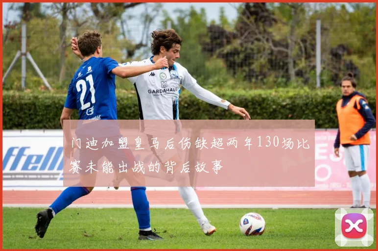 门迪加盟皇马后伤缺超两年130场比赛未能出战的背后故事