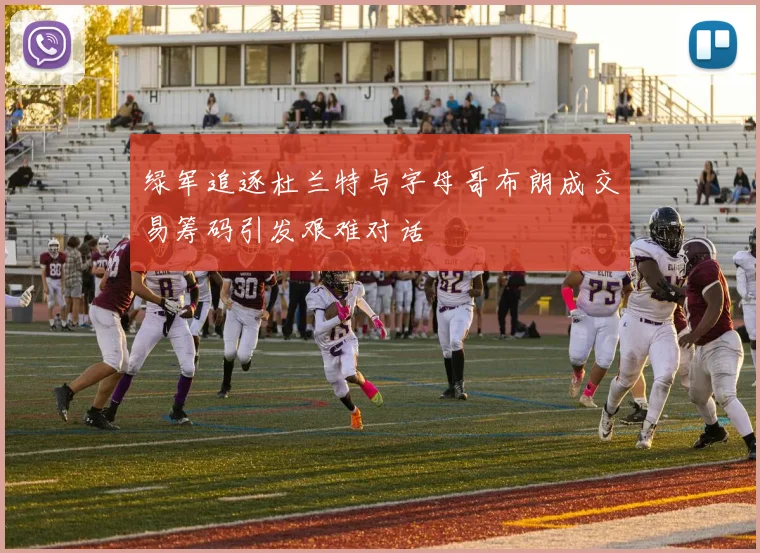 绿军追逐杜兰特与字母哥布朗成交易筹码引发艰难对话