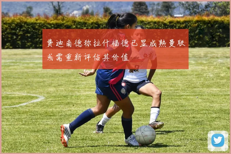 费迪南德称拉什福德已显成熟曼联或需重新评估其价值