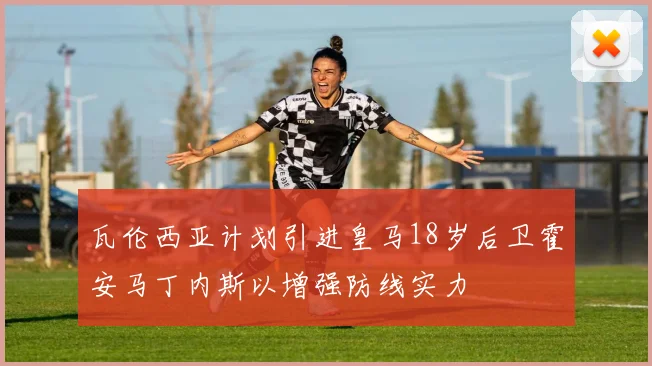 瓦伦西亚计划引进皇马18岁后卫霍安马丁内斯以增强防线实力