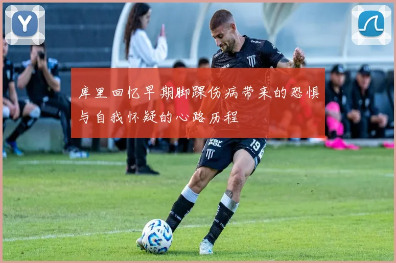 库里回忆早期脚踝伤病带来的恐惧与自我怀疑的心路历程