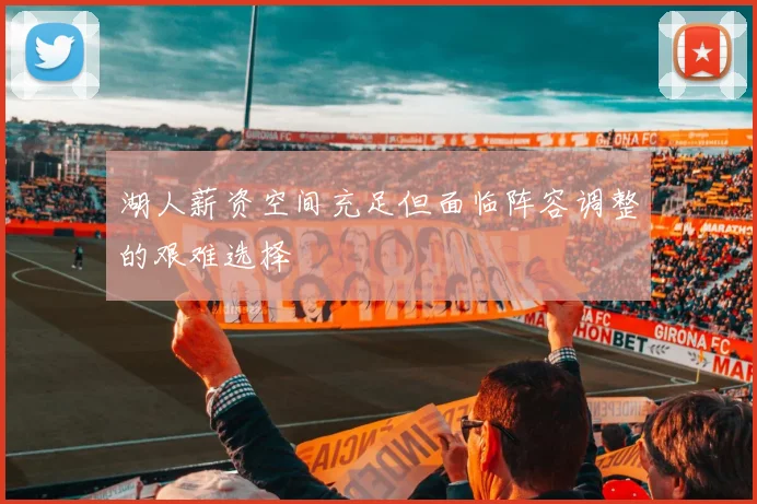 湖人薪资空间充足但面临阵容调整的艰难选择
