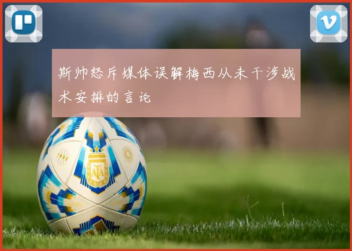 斯帅怒斥媒体误解梅西从未干涉战术安排的言论