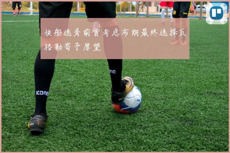快船选秀前曾考虑布朗最终选择瓦格勒寄予厚望