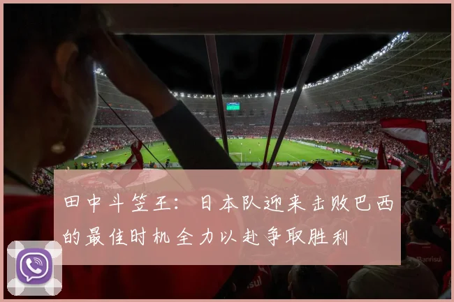 田中斗笠王：日本队迎来击败巴西的最佳时机全力以赴争取胜利