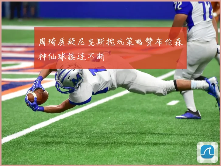 周琦质疑尼克斯挖坑策略赞布伦森神仙球接连不断