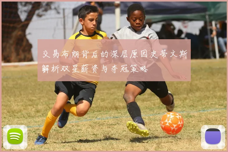 交易布朗背后的深层原因史蒂文斯解析双星薪资与夺冠策略