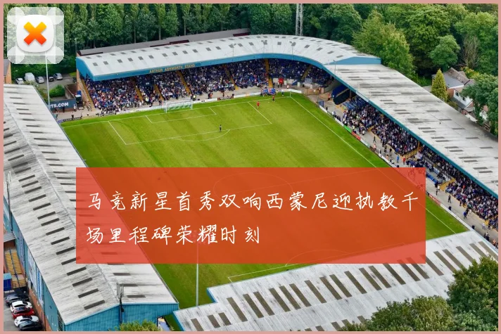 马竞新星首秀双响西蒙尼迎执教千场里程碑荣耀时刻