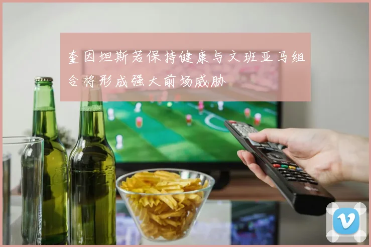 奎因坦斯若保持健康与文班亚马组合将形成强大前场威胁
