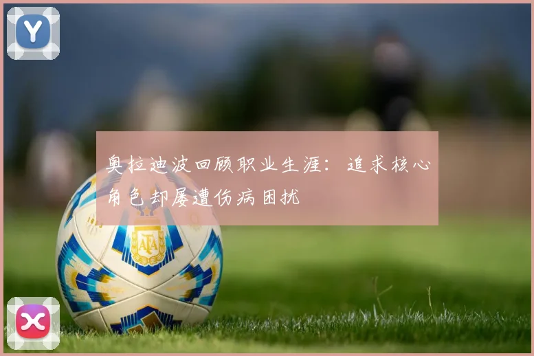 奥拉迪波回顾职业生涯：追求核心角色却屡遭伤病困扰
