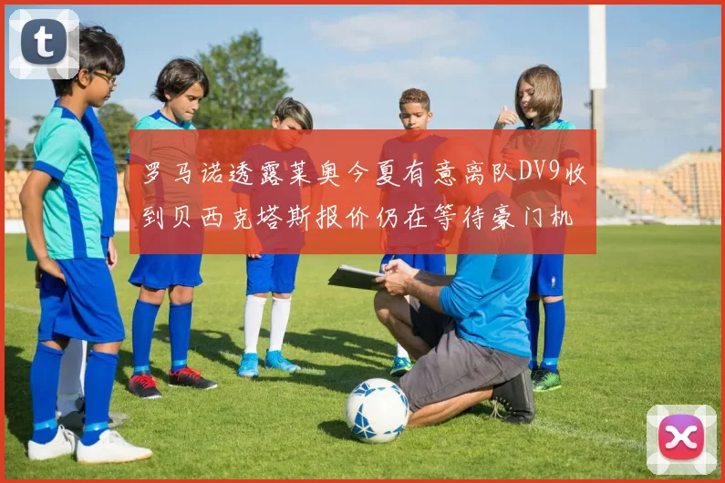罗马诺透露莱奥今夏有意离队DV9收到贝西克塔斯报价仍在等待豪门机会